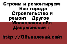 Строим и ремонтируем - Все города Строительство и ремонт » Другое   . Московская обл.,Дзержинский г.